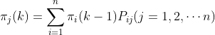 {\pi _j}(k) = \sum\limits_{i = 1}^n {​{\pi _i}} (k - 1){P_{ij}}(j = 1,2, \cdots n)