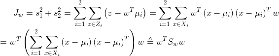 {J_{w}=s_{1}^{2}+s_{2}^{2}=sum_{i=1}^{2} sum_{z in Z_{i}}left(z-w^{T} mu_{i}right)=sum_{i=1}^{2} sum_{x in X_{i}} w^{T}left(x-mu_{i}right)left(x-mu_{i}right)^{T} w} \ ={w^{T}left(sum_{i=1}^{2} sum_{x in X_{i}}left(x-mu_{i}right)left(x-mu_{i}right)^{T}right) w triangleq w^{T} S_{w} w}
