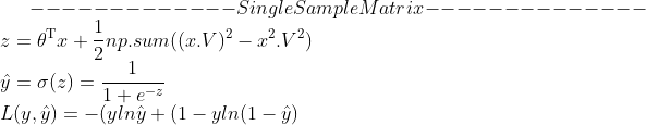 -------------Single Sample Matrix--------------\\ z=\mathbf{\theta}^\mathrm{T}x+\frac{1}{2}np.sum((x.V)^2-x^2.V^2)\\ \hat{y}=\sigma(z)=\frac{1}{1+e^{-z}}\\ L(y,\hat{y})=-(yln\hat{y}+(1-yln(1-\hat{y})\\