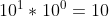 10^{1} * 10^{0} = 10