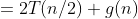 \begin{align*}T(n)&=2T(n/2)+g(n)\\&=2\bigl(2T(n/2^2)+g(n/2)\bigr)+g(n)\\&=2^2T(n/2^2)+2g(n/2)+g(n)\\&=2^2\bigl(2T(n/2^3)+g(n/2^2)\bigr)+2g(n/2)+g(n)\\&=2^3T(n/2^3)+2^2g(n/2^2)+2g(n/2)+g(n)\\&\quad\dots\\&=2^iT(n/2^i)+\sum^{i-1}_{j=0}2^jg(n/2^j)\\\end{align*}