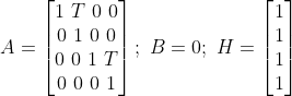 A=\begin{bmatrix} 1\ T\0\0\\ 0\ 1 \0\0\\ 0\0\1\ T\\0\0\0\1 \end{bmatrix} ;\ B=0; \ H=\begin{bmatrix} 1\\1\\1\\1 \end{bmatrix}