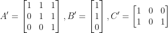 A{}'=\begin{bmatrix} 1 & 1&1 \\ 0 &1 & 1\\ 0& 0& 1 \end{bmatrix}, B{}'=\begin{bmatrix} 1\\ 1\\ 0 \end{bmatrix}, C{}'=\begin{bmatrix} 1 & 0 &0 \\ 1& 0&1 \end{bmatrix}