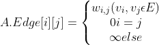 A.Edge[i][j]=\left\{\begin{matrix} w_{i,j} (v_{i},v_{j}\epsilon E) \\ 0 i=j \\ \infty else \end{matrix}\right.