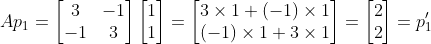 Ap_{1}=\left [ \begin{matrix} 3 & -1\\ -1 & 3 \end{matrix}\right ]\begin{bmatrix} 1\\ 1 \end{bmatrix}=\begin{bmatrix} 3\times 1+(-1)\times 1\\ (-1)\times1+3\times1 \end{bmatrix}=\begin{bmatrix} 2\\ 2 \end{bmatrix}=p_{1}'