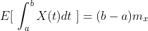 E[\ \int_{a}^{b}X(t)dt\ ]=(b-a)m_x