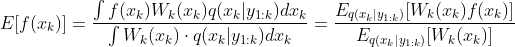 E[f({​{x}_{k}})]=\frac{\int{f({​{x}_{k}}){​{W}_{k}}({​{x}_{k}})q({​{x}_{k}}|{​{y}_{1:k}})d{​{x}_{k}}}}{\int{​{​{W}_{k}}({​{x}_{k}})\cdot q({​{x}_{k}}|{​{y}_{1:k}})d{​{x}_{k}}}}=\frac{​{​{E}_{q({​{x}_{k}}|{​{y}_{1:k}})}}[{​{W}_{k}}({​{x}_{k}})f({​{x}_{k}})]}{​{​{E}_{q({​{x}_{k}}|{​{y}_{1:k}})}}[{​{W}_{k}}({​{x}_{k}})]}