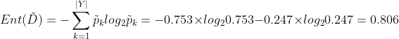 Ent(\tilde{D})=-\sum_{k=1}^{|Y|}\tilde{p}_klog_2\tilde{p}_k=-0.753 \times log_20.753-0.247 \times log_20.247 = 0.806