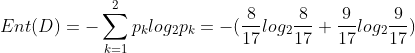 Ent(D) = -\sum_{k=1}^{2}p_klog_2p_k = -( \frac{8}{17}log_2\frac{8}{17}+\frac{9}{17}log_2\frac{9}{17})
