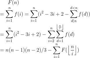 F(n)\\=\sum_{i=1}^{n}f(i)=\sum_{i=1}^{n}(i^2-3i+2-\sum_{d|n}^{d<n}f(d))\\ =\sum_{i=1}^{n}(i^2-3i+2)-\sum_{i=2}^{n}\sum_{d=1}^{\left \lfloor \frac{n}{i} \right \rfloor}f(d)\\=n(n-1)(n-2)/3-\sum_{i=1}^{n}F(\left \lfloor \frac{n}{i} \right \rfloor)