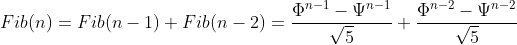 Fib(n) = Fib(n-1) + Fib(n-2) = \frac{\Phi ^{n-1} - \Psi ^{n-1}}{\sqrt{5}} + \frac{\Phi ^{n-2} - \Psi ^{n-2}}{\sqrt{5}}