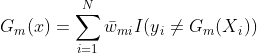 G{_{m}}(x)=\sum_{i=1}^{N}\bar{w}{_{mi}}I(y{_{i}}\neq G{_{m}}(X{_{i}}))
