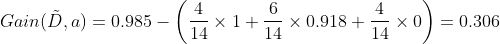 Gain(\tilde{D},a) = 0.985-\left (\frac{4}{14}\times1+ \frac{6}{14}\times0.918+\frac{4}{14}\times0\right ) = 0.306