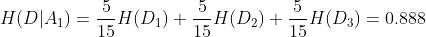 H(D|A_{1}) = \frac{5}{15}H(D_{1}) + \frac{5}{15}H(D_{2}) + \frac{5}{15}H(D_{3}) = 0.888
