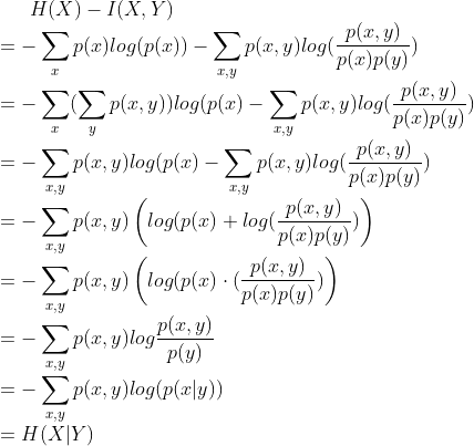 H(X)-I(X,Y)\\ =-\sum_{x}p(x)log(p(x))-\sum_{x,y}p(x,y)log(\frac{p(x,y)}{p(x)p(y)})\\ =-\sum_{x}(\sum_{y}p(x,y))log(p(x)-\sum_{x,y}p(x,y)log(\frac{p(x,y)}{p(x)p(y)})\\ =-\sum_{x,y}p(x,y)log(p(x)-\sum_{x,y}p(x,y)log(\frac{p(x,y)}{p(x)p(y)})\\ =-\sum_{x,y}p(x,y)\left (log(p(x)+log(\frac{p(x,y)}{p(x)p(y)}) \right )\\ =-\sum_{x,y}p(x,y)\left (log(p(x)\cdot (\frac{p(x,y)}{p(x)p(y)}) \right )\\ =-\sum_{x,y}p(x,y)log \frac{p(x,y)}{p(y)} \\ =-\sum_{x,y}p(x,y)log(p(x|y))\\ =H(X|Y)