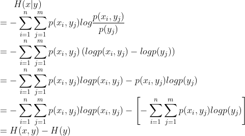 H(x|y)\\ =-\sum_{i=1}^{n}\sum_{j=1}^{m}p(x_{i},y_{j})log\frac{p(x_{i},y_{j})}{p(y_{j})}\\ =-\sum_{i=1}^{n}\sum_{j=1}^{m}p(x_{i},y_{j})\left ( logp(x_{i},y_{j})-logp(y_{j})\right )\\ =-\sum_{i=1}^{n}\sum_{j=1}^{m}p(x_{i},y_{j})logp(x_{i},y_{j})-p(x_{i},y_{j})logp(y_{j})\\ =-\sum_{i=1}^{n}\sum_{j=1}^{m}p(x_{i},y_{j})logp(x_{i},y_{j})-\left [ -\sum_{i=1}^{n}\sum_{j=1}^{m}p(x_{i},y_{j})logp(y_{j}) \right ]\\ =H(x,y)-H(y)