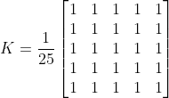 K = \frac{1}{25} \begin{bmatrix} 1 & 1 & 1 & 1 & 1 \\ 1 & 1 & 1 & 1 & 1 \\ 1 & 1 & 1 & 1 & 1 \\ 1 & 1 & 1 & 1 & 1 \\ 1 & 1 & 1 & 1 & 1 \end{bmatrix}