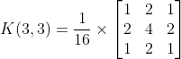 K(3,3)=\frac{1}{16}\times \left[ \begin{matrix} 1 & 2 & 1 \\ 2 & 4 & 2 \\ 1 & 2 & 1 \\ \end{matrix} \right]