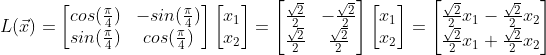 L(\vec{x}) = \begin{bmatrix} cos(\frac{\pi}{4}) & -sin(\frac{\pi}{4})\\ sin(\frac{\pi}{4}) & cos(\frac{\pi}{4}) \end{bmatrix}\begin{bmatrix} x_1\\ x_2 \end{bmatrix} = \begin{bmatrix} \frac{\sqrt{2}}{2} & -\frac{\sqrt{2}}{2} \\ \frac{\sqrt{2}}{2} & \frac{\sqrt{2}}{2} \end{bmatrix}\begin{bmatrix} x_1\\ x_2 \end{bmatrix} = \begin{bmatrix} \frac{\sqrt{2}}{2}x_1 - \frac{\sqrt{2}}{2}x_2\\ \frac{\sqrt{2}}{2}x_1+ \frac{\sqrt{2}}{2}x_2 \end{bmatrix}