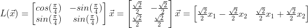 L(\vec{x}) = \begin{bmatrix} cos(\frac{\pi}{4}) & -sin(\frac{\pi}{4})\\ sin(\frac{\pi}{4}) & sin(\frac{\pi}{4}) \end{bmatrix}\vec{x}=\begin{bmatrix} \frac{\sqrt{2}}{2} & -\frac{\sqrt{2}}{2}\\ \frac{\sqrt{2}}{2} & \frac{\sqrt{2}}{2} \end{bmatrix}\vec{x} = \begin{bmatrix} \frac{\sqrt{2}}{2}x_1 - \frac{\sqrt{2}}{2}x_2& \frac{\sqrt{2}}{2}x_1 + \frac{\sqrt{2}}{2}x_2 \end{bmatrix}