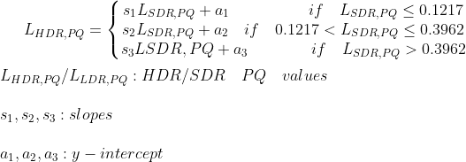 L_{HDR,PQ} = \left\{\begin{matrix} s_1 L_{SDR,PQ} + a_1 \quad \quad \quad \quad \quad if \quad L_{SDR,PQ} \leq 0.1217 \\ s_2 L_{SDR, PQ} + a_2 \quad if \quad 0.1217 < L_{SDR,PQ} \leq 0.3962\\ s_3 L{SDR,PQ} +a_3 \quad \quad \quad \quad if \quad L_{SDR,PQ}>0.3962 \end{matrix}\right. \\ \\ L_{HDR,PQ}/L_{LDR,PQ}:HDR/ SDR \quad PQ \quad values \\ \\ s_1, s_2, s_3: slopes \\ \\ a_1, a_2, a_3: y-intercept