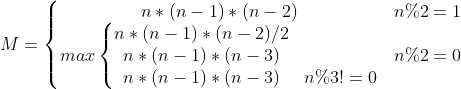 M=\left\{\begin{matrix} n*(n-1)*(n-2) & n\%2=1\\ max\left\{\begin{matrix} n*(n-1)*(n-2)/2 & \\ n*(n-1)*(n-3)& \\ n*(n-1)*(n-3)& n\%3!=0 \end{matrix}\right. & n\%2=0 \end{matrix}\right.
