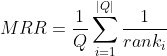 MRR=\frac{1}{Q}\sum_{i=1}^{\left | Q \right |} \frac{1}{rank_i}
