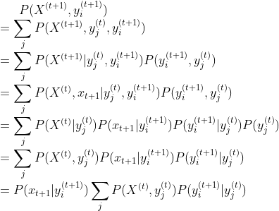 P(X^{(t+1)},y^{(t+1)}_i)\\ =\sum_{j}P(X^{(t+1)},y^{(t)}_j,y^{(t+1)}_i)\\ =\sum_{j}P(X^{(t+1)}|y^{(t)}_j,y^{(t+1)}_i)P(y^{(t+1)}_i,y^{(t)}_j)\\ =\sum_{j}P(X^{(t)},x_{t+1}|y^{(t)}_j,y^{(t+1)}_i)P(y^{(t+1)}_i,y^{(t)}_j)\\ =\sum_{j}P(X^{(t)}|y^{(t)}_j)P(x_{t+1}|y^{(t+1)}_i)P(y^{(t+1)}_i|y^{(t)}_j)P(y^{(t)}_j)\\ =\sum_{j}P(X^{(t)},y^{(t)}_j)P(x_{t+1}|y^{(t+1)}_i)P(y^{(t+1)}_i|y^{(t)}_j)\\ =P(x_{t+1}|y^{(t+1)}_i)\sum_{j}P(X^{(t)},y^{(t)}_j)P(y^{(t+1)}_i|y^{(t)}_j)\\