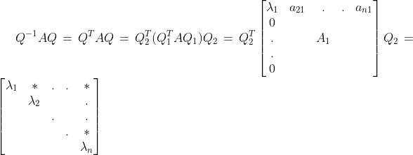 Q^{-1}AQ = Q^{T}AQ = Q_{2}^{T}(Q_{1}^{T}AQ_{1})Q_{2} = Q_{2}^{T}\begin{bmatrix} \lambda _{1} & a_{21} & . & . & a_{n1}\\ 0 & & & & \\ . & & A_{1} & & \\ . & & & & \\ 0 & & & & \end{bmatrix}Q_{2} = \begin{bmatrix} \lambda _{1} & * & . & . & *\\ & \lambda _{2} & & & .\\ & & . & & .\\ & & & . & *\\ & & & & \lambda _{n} \end{bmatrix}