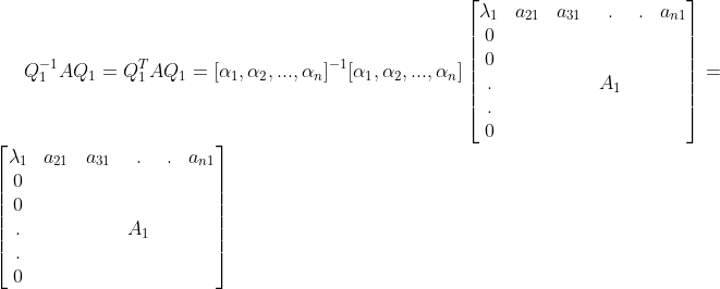 Q_{1}^{-1}AQ_{1} = Q_{1}^{T}AQ_{1} = [\alpha _{1},\alpha _{2},...,\alpha _{n}]^{-1} [\alpha _{1},\alpha _{2},...,\alpha _{n}]\begin{bmatrix} \lambda _{1} & a_{21} & a_{31} & . & . & a_{n1}\\ 0 & & & & & \\ 0 & & & & & \\ . & & & A_{1} & & \\ . & & & & & \\ 0 & & & & & \end{bmatrix} = \begin{bmatrix} \lambda _{1} & a_{21} & a_{31} & . & . & a_{n1}\\ 0 & & & & & \\ 0 & & & & & \\ . & & & A_{1} & & \\ . & & & & & \\ 0 & & & & & \end{bmatrix}