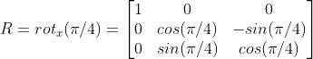 R=rot_{x}(\pi/4)=\begin{bmatrix} 1 & 0 & 0 \\ 0 & cos(\pi/4) & -sin(\pi/4) \\ 0 & sin(\pi/4) & cos(\pi/4) \end{bmatrix}