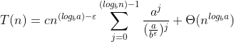 T(n) =cn^{({log_{b}}{a}) - \varepsilon } \sum_{j=0}^{({log_{b}}{n})-1}\frac{a^{j}}{(\frac{a}{b^{\varepsilon }})^{j}} + \Theta (n^{{log_{b}}{a}})