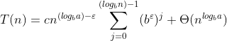 T(n)= cn^{({log_{b}}{a}) - \varepsilon } \sum_{j=0}^{({log_{b}}{n})-1}(b^{\varepsilon })^{j} + \Theta (n^{{log_{b}}{a}})