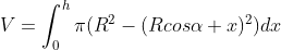 V=\int_{0}^{h}\pi (R^{2}-(Rcos\alpha +x)^{2})dx