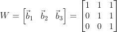 W=\begin{bmatrix} \vec{b}_1 & \vec{b}_2 & \vec{b}_3 \end{bmatrix}=\begin{bmatrix} 1 & 1&1 \\ 0 & 1& 1\\ 0 & 0& 1 \end{bmatrix}