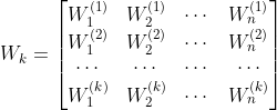 W_k = \begin{bmatrix} W_1^{(1)} & W_2^{(1)} & \cdots & W_n^{(1)}\\ W_1^{(2)} & W_2^{(2)} & \cdots & W_n^{(2)}\\ \cdots & \cdots & \cdots & \cdots \\ W_1^{(k)} & W_2^{(k)} & \cdots & W_n^{(k)} \end{bmatrix}