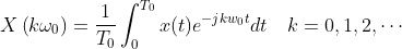 X \left( k \omega _ { 0 } \right) = \frac { 1 } { T _ { 0 } } \int _ { 0 } ^ { T _ { 0 } } x ( t ) e ^ { - j k w _ { 0 } t } d t \quad k = 0,1,2 , \cdots