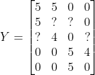 Y=\begin{bmatrix} 5 &5 &0 &0 \\5 & ? & ? &0 \\ ? & 4 &0 &? \\ 0 & 0 &5 &4 \\ 0 &0 &5 &0 \end{bmatrix}