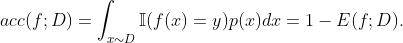 acc(f;D)= \int_{x\sim D}^{ } \mathbb{I}(f(x) = y) p(x) dx = 1- E(f;D) .