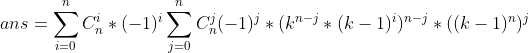 ans= \sum _{i=0}^n C_n^i*(-1)^i\sum _{j=0}^nC_n^j(-1)^{j}*(k^{n-j}*(k-1)^i)^{n-j}*((k-1)^n)^j