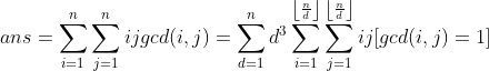 ans=\sum_{i=1}^n\sum_{j=1}^nijgcd(i,j)=\sum_{d=1}^nd^3\sum_{i=1}^{\left\lfloor \frac{n}{d} \right\rfloor}\sum_{j=1}^{\left\lfloor \frac{n}{d} \right\rfloor}ij[gcd(i,j)=1]