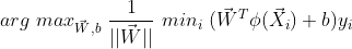 arg\ max_{\vec{W},b} \ \frac{1}{||\vec{W}||} \ min_{i} \ (\vec{W}^{T}\phi (\vec{X}_{i})+b)y_{i}