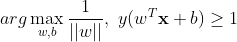 arg\max_{w,b}{\frac{1}{||w||}}, \ y(w^T\mathbf{x}+b) \geq 1