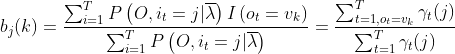 b_{j}(k)=\frac{\sum_{i=1}^{T} P\left(O, i_{t}=j | \overline{\lambda}\right) I\left(o_{t}=v_{k}\right)}{\sum_{i=1}^{T} P\left(O, i_{t}=j | \overline{\lambda}\right)}=\frac{\sum_{t=1,o_{t}=v_{k}}^{T} \gamma_{t}(j)}{\sum_{t=1}^{T} \gamma_{t}(j)}