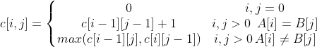 c[i,j]=\left\{\begin{matrix} 0 & i,j=0 \\ c[i-1][j-1]+1 & i,j>0 \,\,\, A[i]=B[j]\\ max(c[i-1][j],c[i][j-1])& i,j>0 \, A[i]\neq B[j] \end{matrix}\right.