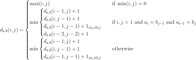 d_{a,b}(i,j)=\begin{cases} \max(i,j) & \text {if } \min(i,j)=0 \\ \min\begin{cases} d_{a,b}(i-1,j)+1\\ d_{a,b}(i,j-1)+1\\ d_{a,b}(i-1,j-1)+1_{(a_{i}\neq b_{j})}\\ d_{a,b}(i-2,j-2)+1 \end{cases}& \text {if }i,j> 1 \text{ and }a_{i}=b_{j-1}\text{ and }a_{i-1}=b_{j}\\ \min\begin{cases} d_{a,b}(i-1,j)+1\\ d_{a,b}(i,j-1)+1\\ d_{a,b}(i-1,j-1)+1_{(a_{i}\neq b_{j})} \end{cases}& \text{otherwise} \end{cases}