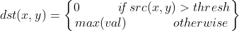 dst(x,y) = \begin{Bmatrix} 0 \ \ \ \ \ \ \ \ \ \textit{if} \ src(x,y) > thresh \\ max(val) \ \ \ \ \ \ \ \ \ \ \ otherwise \end{matrix}