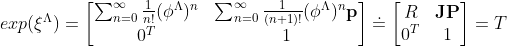 exp(\xi ^{\Lambda })=\begin{bmatrix} \sum_{n=0}^{\infty }\frac{1}{n!} (\phi ^{\Lambda })^{n}&\sum_{n=0}^{\infty }\frac{1}{(n+1)!} (\phi ^{\Lambda })^{n} \textbf{p} \\ 0^{T} & 1 \end{bmatrix} \doteq \begin{bmatrix} R & \textbf{J}\textbf{P} \\ 0^{T} & 1 \end{bmatrix} =T