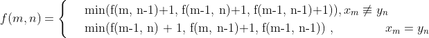 f(m, n) = \begin{cases} & \text{ min(f(m, n-1)+1, f(m-1, n)+1, f(m-1, n-1)+1))}, x_m \not\equiv y_n \\ & \text{ min(f(m-1, n) + 1, f(m, n-1)+1, f(m-1, n-1)) }, \quad \quad \quad \quad x_m = y_n \end{cases}