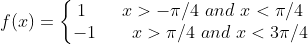 f(x) = \left\{\begin{matrix} 1 \qquad x > -\pi/4 \ and \ x < \pi/4\\ -1 \qquad x > \pi/4 \ and \ x < 3\pi/4 \end{matrix}\right.